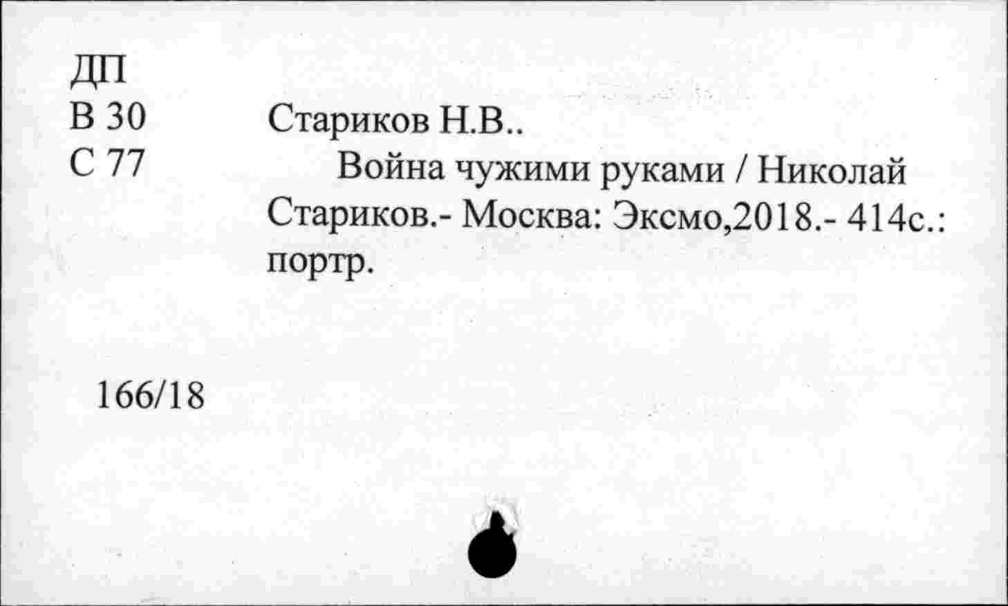 ﻿В 30
С 77
Стариков Н.В..
Война чужими руками / Николай Стариков.- Москва: Эксмо,2018.- 414с.: портр.
166/18